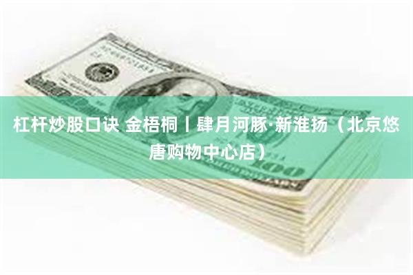 杠杆炒股口诀 金梧桐丨肆月河豚·新淮扬（北京悠唐购物中心店）