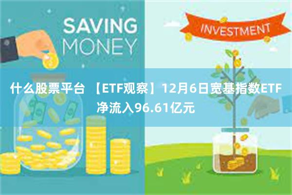 什么股票平台 【ETF观察】12月6日宽基指数ETF净流入96.61亿元