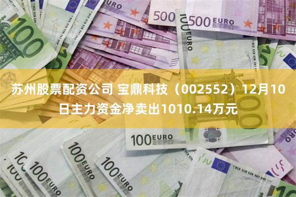 苏州股票配资公司 宝鼎科技（002552）12月10日主力资金净卖出1010.14万元