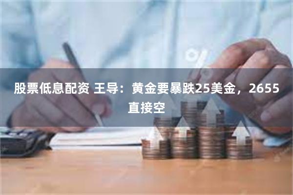 股票低息配资 王导：黄金要暴跌25美金，2655直接空