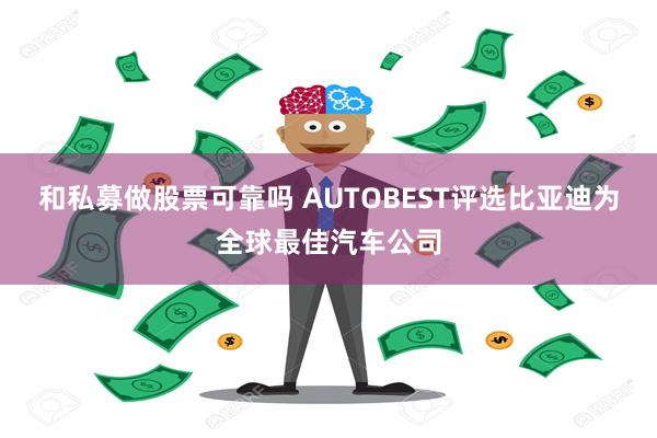 和私募做股票可靠吗 AUTOBEST评选比亚迪为全球最佳汽车公司