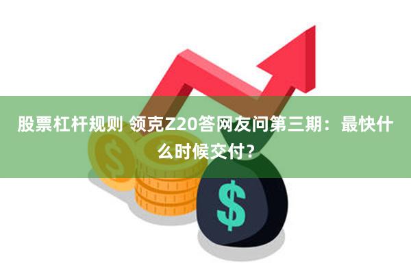 股票杠杆规则 领克Z20答网友问第三期：最快什么时候交付？