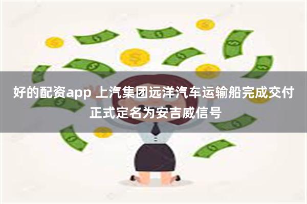 好的配资app 上汽集团远洋汽车运输船完成交付 正式定名为安吉威信号