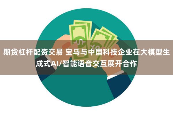 期货杠杆配资交易 宝马与中国科技企业在大模型生成式AI/智能语音交互展开合作