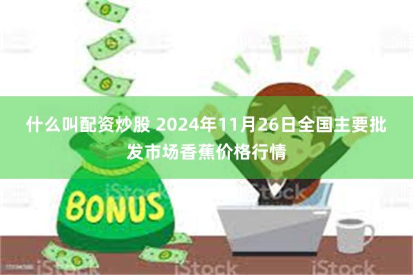 什么叫配资炒股 2024年11月26日全国主要批发市场香蕉价格行情