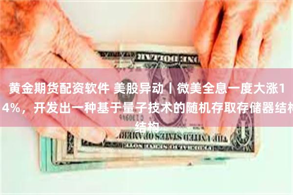 黄金期货配资软件 美股异动丨微美全息一度大涨114%，开发出一种基于量子技术的随机存取存储器结构