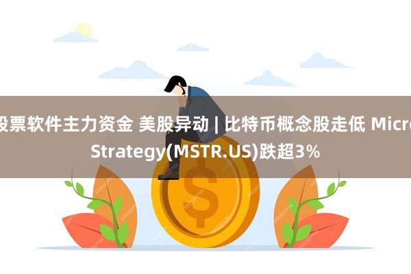 股票软件主力资金 美股异动 | 比特币概念股走低 MicroStrategy(MSTR.US)跌超3%