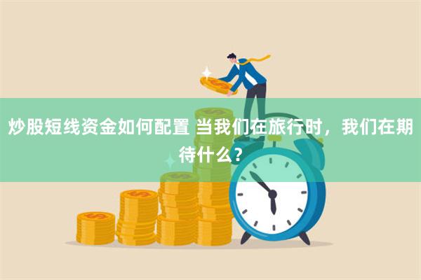 炒股短线资金如何配置 当我们在旅行时，我们在期待什么？