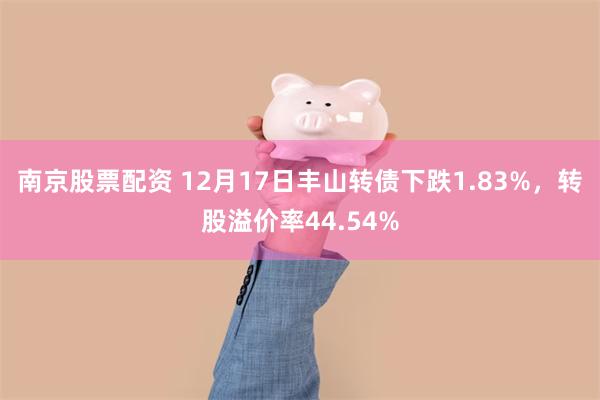 南京股票配资 12月17日丰山转债下跌1.83%，转股溢价率44.54%