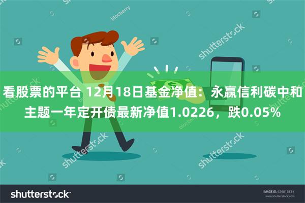 看股票的平台 12月18日基金净值：永赢信利碳中和主题一年定开债最新净值1.0226，跌0.05%