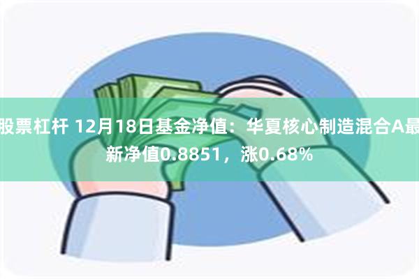 股票杠杆 12月18日基金净值：华夏核心制造混合A最新净值0.8851，涨0.68%