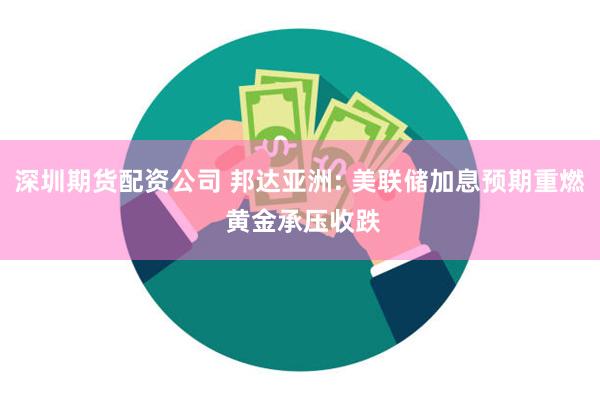 深圳期货配资公司 邦达亚洲: 美联储加息预期重燃 黄金承压收跌