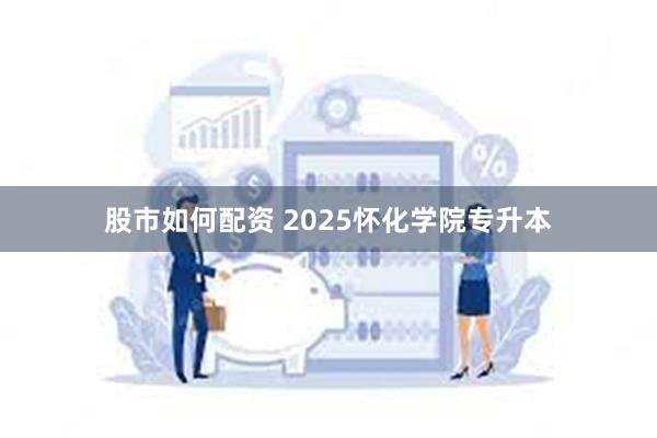 股市如何配资 2025怀化学院专升本