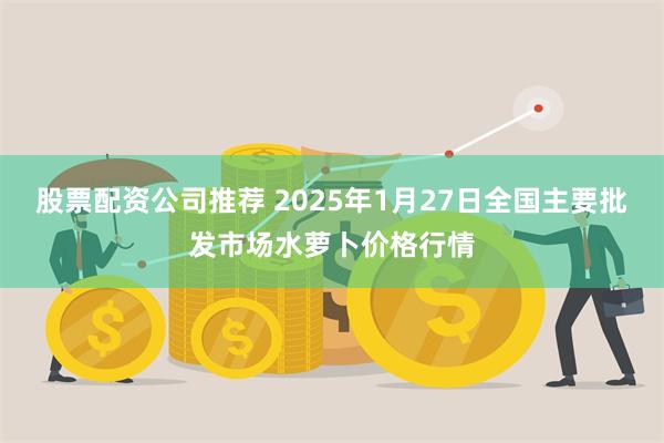 股票配资公司推荐 2025年1月27日全国主要批发市场水萝卜价格行情