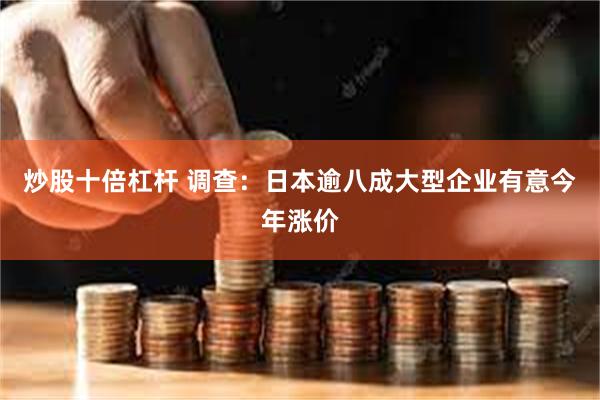 炒股十倍杠杆 调查：日本逾八成大型企业有意今年涨价