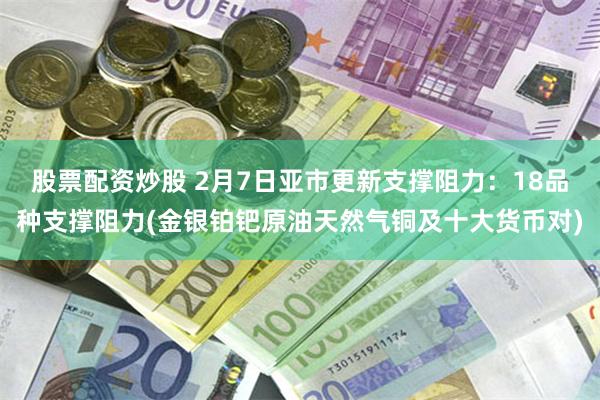 股票配资炒股 2月7日亚市更新支撑阻力：18品种支撑阻力(金银铂钯原油天然气铜及十大货币对)