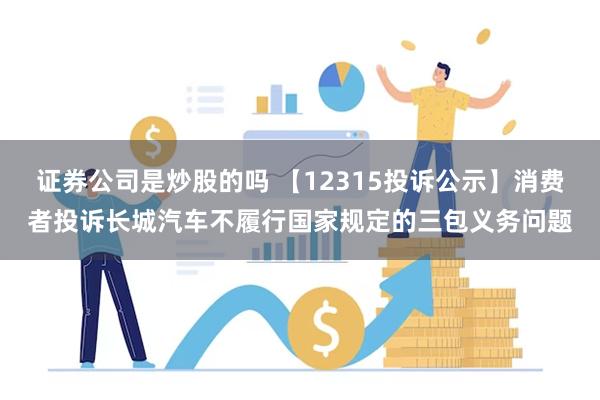 证券公司是炒股的吗 【12315投诉公示】消费者投诉长城汽车不履行国家规定的三包义务问题