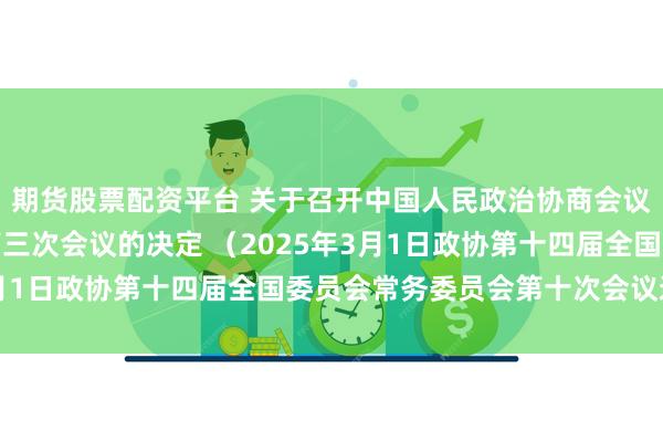 期货股票配资平台 关于召开中国人民政治协商会议第十四届全国委员会第三次会议的决定 （2025年3月1日政协第十四届全国委员会常务委员会第十次会议通过）