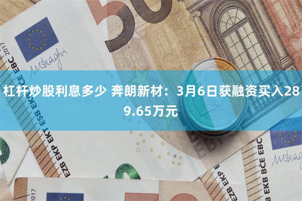 杠杆炒股利息多少 奔朗新材：3月6日获融资买入289.65万元