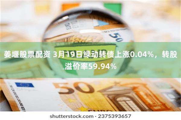 姜堰股票配资 3月19日绿动转债上涨0.04%，转股溢价率59.94%