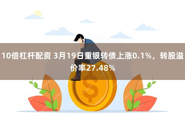 10倍杠杆配资 3月19日重银转债上涨0.1%，转股溢价率27.48%